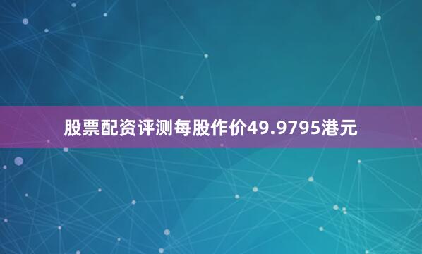 股票配资评测每股作价49.9795港元