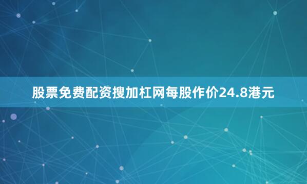 股票免费配资搜加杠网每股作价24.8港元
