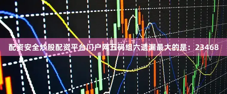 配资安全炒股配资平台门户网五码组六遗漏最大的是：23468