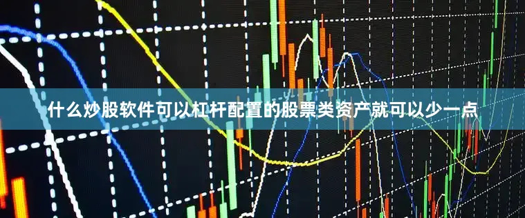 什么炒股软件可以杠杆配置的股票类资产就可以少一点