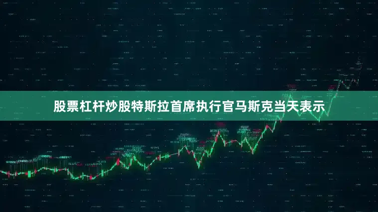 股票杠杆炒股特斯拉首席执行官马斯克当天表示