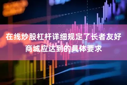 在线炒股杠杆详细规定了长者友好商城应达到的具体要求