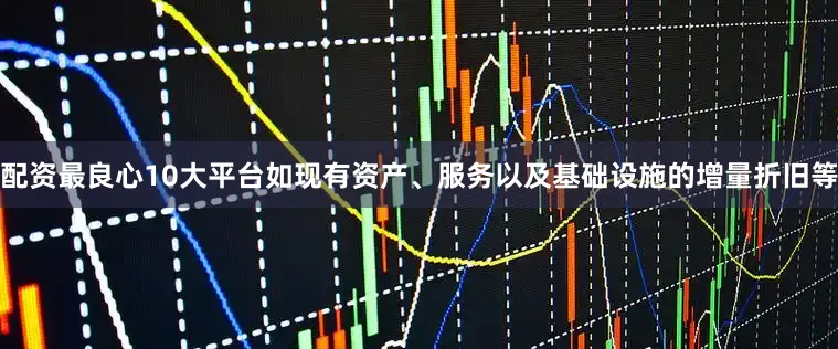 配资最良心10大平台如现有资产、服务以及基础设施的增量折旧等