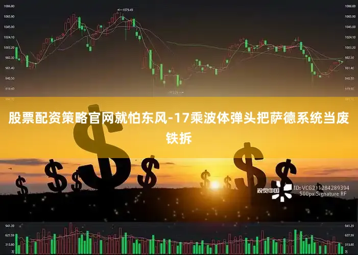 股票配资策略官网就怕东风-17乘波体弹头把萨德系统当废铁拆