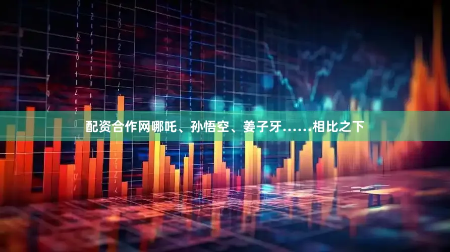 配资合作网哪吒、孙悟空、姜子牙……相比之下