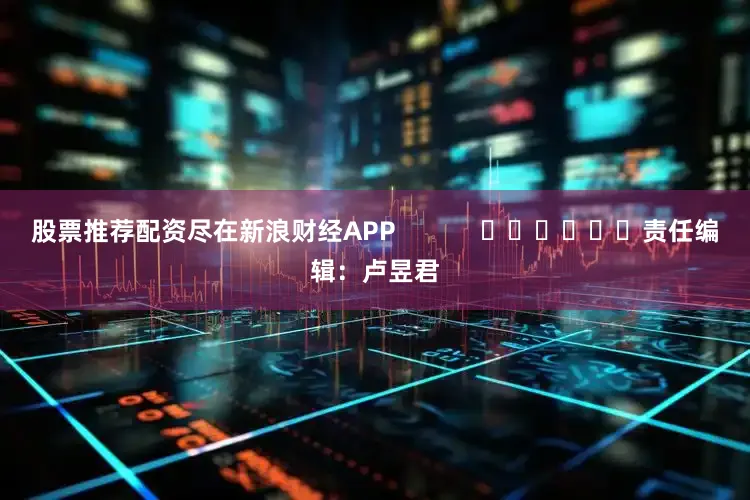 股票推荐配资尽在新浪财经APP            						责任编辑：卢昱君