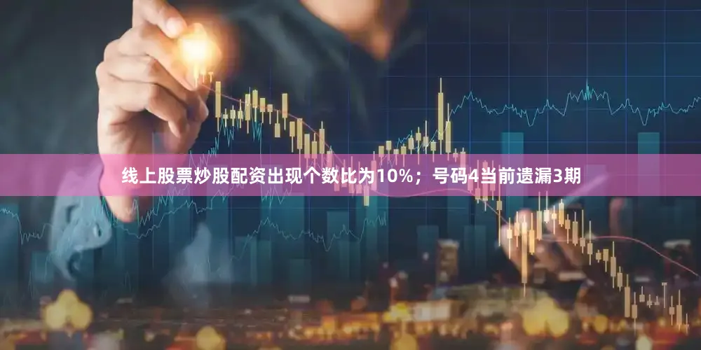 线上股票炒股配资出现个数比为10%；　　号码4当前遗漏3期