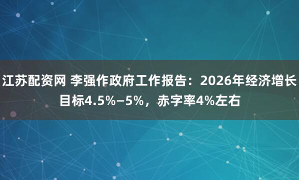 江苏配资网 李强作政府工作报告：2026年经济增长目标4.5%—5%，赤字率4%左右