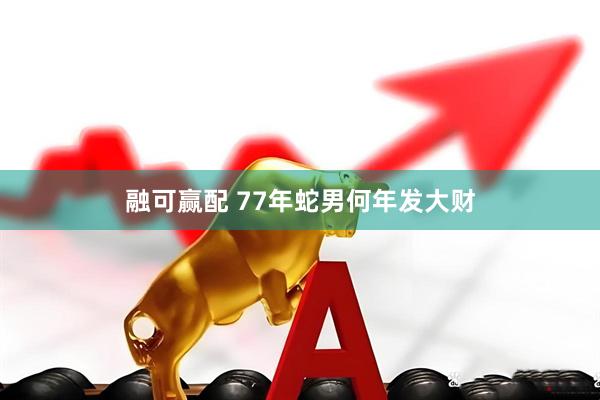融可赢配 77年蛇男何年发大财