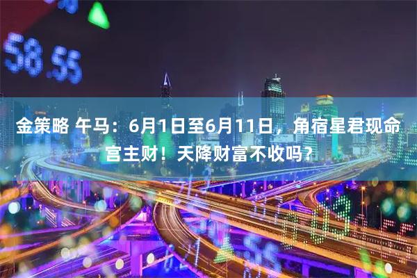 金策略 午马：6月1日至6月11日，角宿星君现命宫主财！天降财富不收吗？