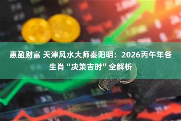 惠盈财富 天津风水大师秦阳明：2026丙午年各生肖“决策吉时”全解析