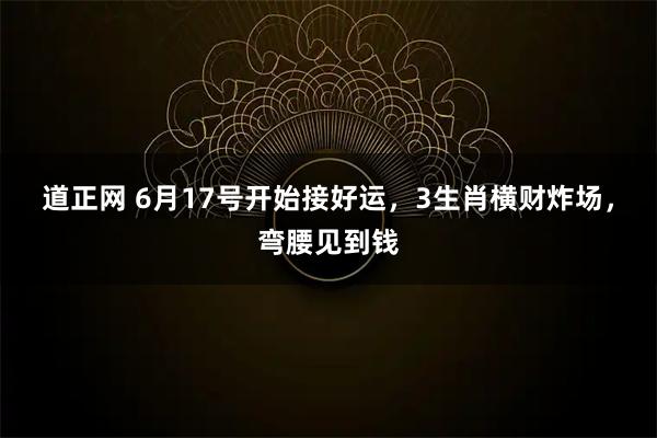 道正网 6月17号开始接好运，3生肖横财炸场，弯腰见到钱