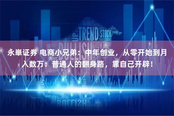 永崋证券 电商小兄弟：中年创业，从零开始到月入数万：普通人的翻身路，靠自己开辟！