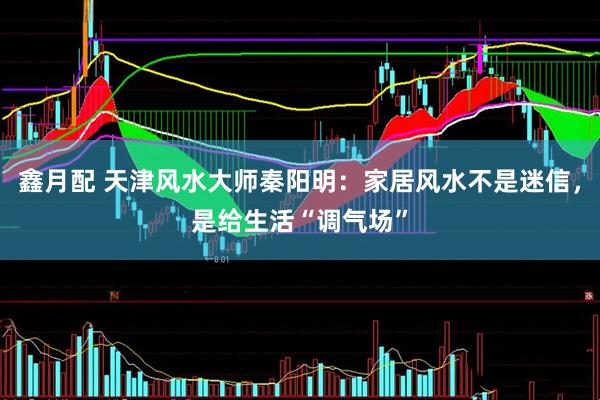 鑫月配 天津风水大师秦阳明：家居风水不是迷信，是给生活“调气场”