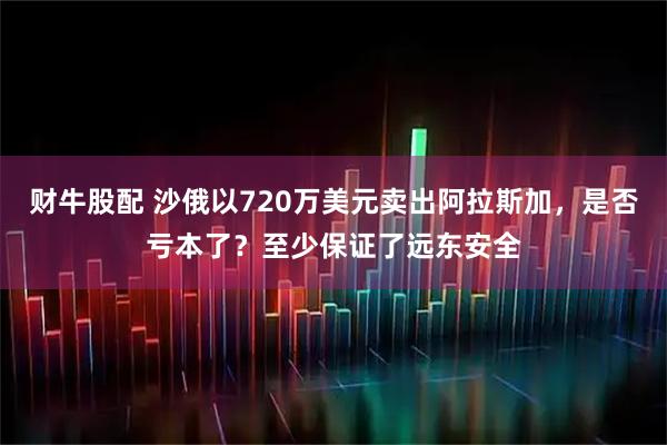 财牛股配 沙俄以720万美元卖出阿拉斯加，是否亏本了？至少保证了远东安全