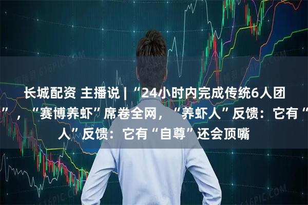 长城配资 主播说 | “24小时内完成传统6人团队三周的工作量” ，“赛博养虾”席卷全网，“养虾人”反馈：它有“自尊”还会顶嘴