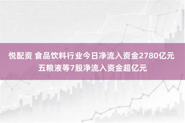 悦配资 食品饮料行业今日净流入资金2780亿元 五粮液等7股净流入资金超亿元