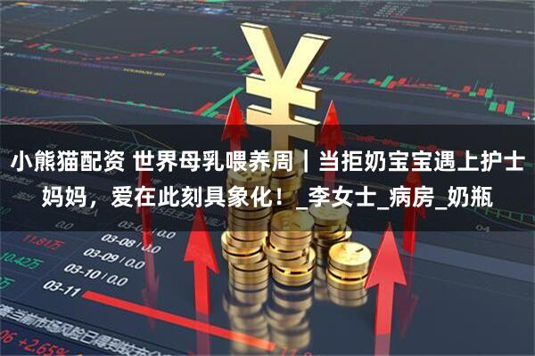 小熊猫配资 世界母乳喂养周｜当拒奶宝宝遇上护士妈妈，爱在此刻具象化！_李女士_病房_奶瓶