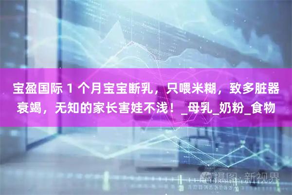 宝盈国际 1 个月宝宝断乳，只喂米糊，致多脏器衰竭，无知的家长害娃不浅！_母乳_奶粉_食物