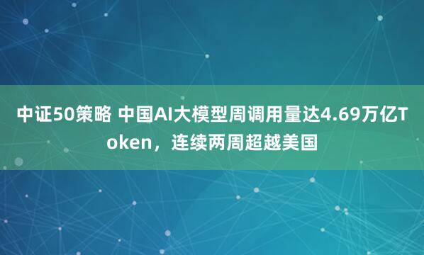 中证50策略 中国AI大模型周调用量达4.69万亿Token，连续两周超越美国