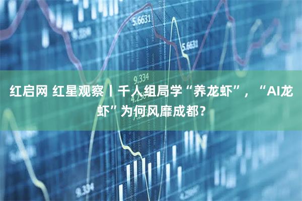 红启网 红星观察丨千人组局学“养龙虾”，“AI龙虾”为何风靡成都？