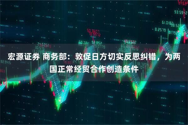 宏源证券 商务部：敦促日方切实反思纠错，为两国正常经贸合作创造条件
