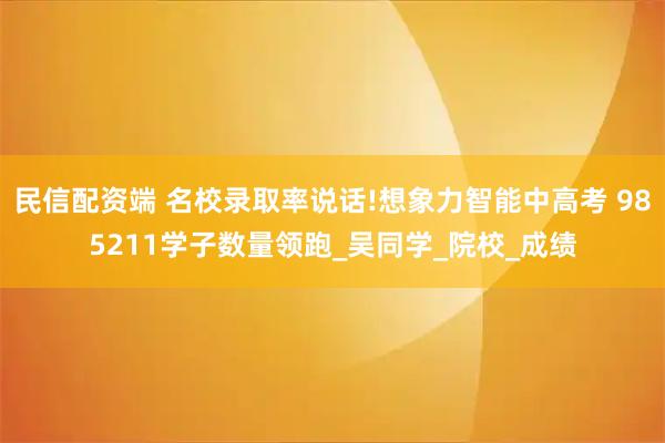民信配资端 名校录取率说话!想象力智能中高考 985211学子数量领跑_吴同学_院校_成绩