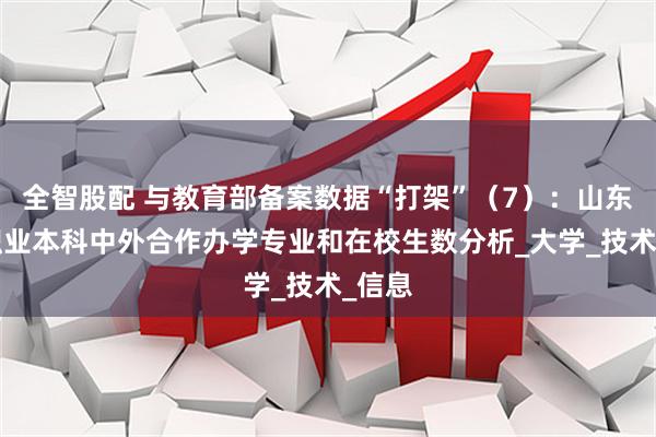 全智股配 与教育部备案数据“打架”（7）：山东2所职业本科中外合作办学专业和在校生数分析_大学_技术_信息