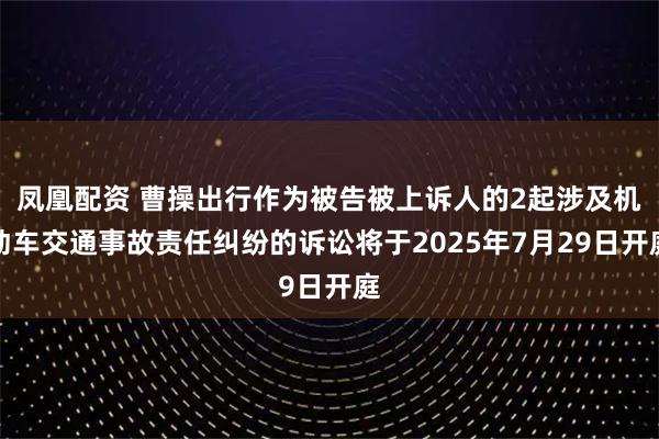 凤凰配资 曹操出行作为被告被上诉人的2起涉及机动车交通事故责任纠纷的诉讼将于2025年7月29日开庭