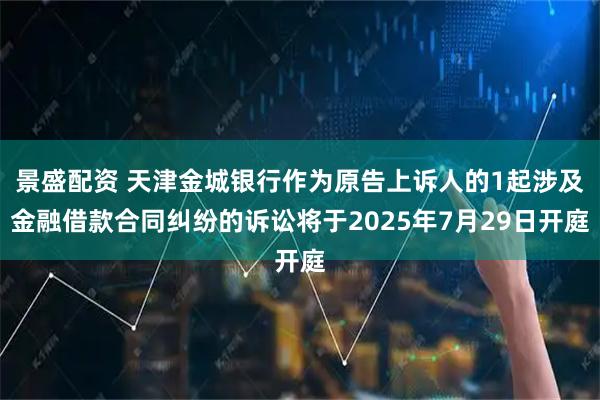 景盛配资 天津金城银行作为原告上诉人的1起涉及金融借款合同纠纷的诉讼将于2025年7月29日开庭