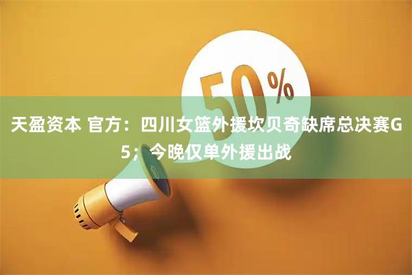 天盈资本 官方：四川女篮外援坎贝奇缺席总决赛G5；今晚仅单外援出战