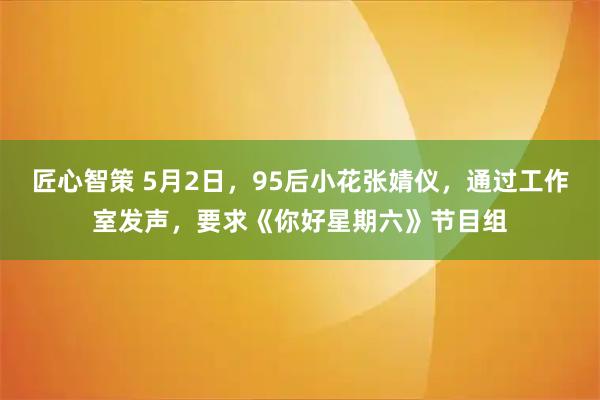 匠心智策 5月2日，95后小花张婧仪，通过工作室发声，要求《你好星期六》节目组