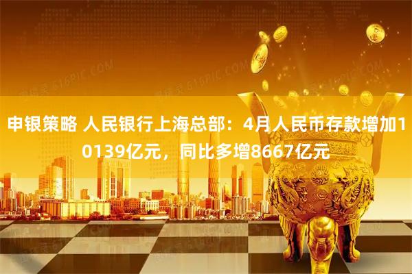 申银策略 人民银行上海总部：4月人民币存款增加10139亿元，同比多增8667亿元