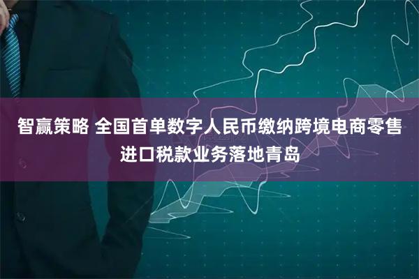 智赢策略 全国首单数字人民币缴纳跨境电商零售进口税款业务落地青岛