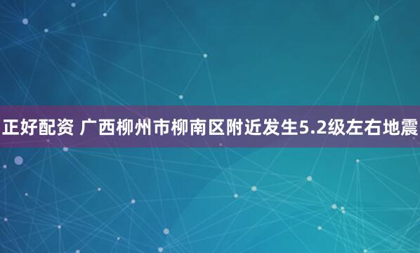正好配资 广西柳州市柳南区附近发生5.2级左右地震