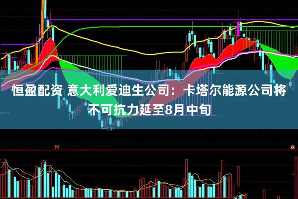 恒盈配资 意大利爱迪生公司：卡塔尔能源公司将不可抗力延至8月中旬