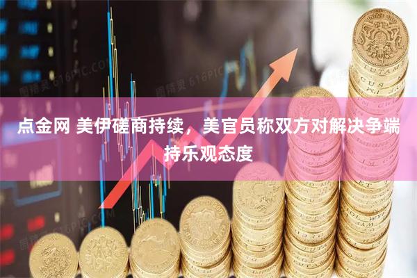 点金网 美伊磋商持续，美官员称双方对解决争端持乐观态度