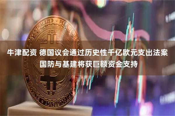牛津配资 德国议会通过历史性千亿欧元支出法案 国防与基建将获巨额资金支持