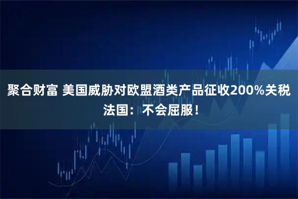 聚合财富 美国威胁对欧盟酒类产品征收200%关税 法国：不会屈服！