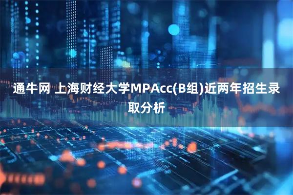 通牛网 上海财经大学MPAcc(B组)近两年招生录取分析