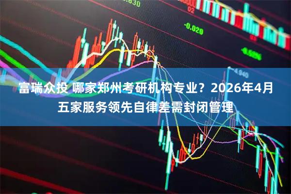富瑞众投 哪家郑州考研机构专业？2026年4月五家服务领先自律差需封闭管理