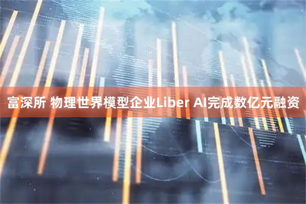 富深所 物理世界模型企业Liber AI完成数亿元融资
