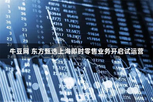 牛豆网 东方甄选上海即时零售业务开启试运营