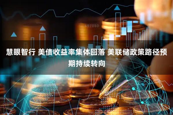 慧眼智行 美债收益率集体回落 美联储政策路径预期持续转向