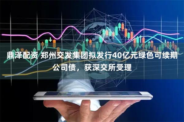 鼎泽配资 郑州交发集团拟发行40亿元绿色可续期公司债，获深交所受理