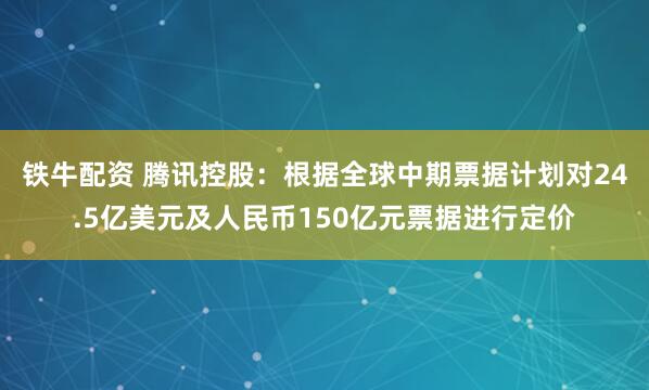 铁牛配资 腾讯控股：根据全球中期票据计划对24.5亿美元及人民币150亿元票据进行定价