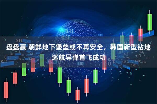 盘盘赢 朝鲜地下堡垒或不再安全，韩国新型钻地巡航导弹首飞成功