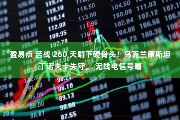 盈易点 苦战 260 天啃下硬骨头！乌克兰康斯坦丁诺夫卡失守。 无线电信号嘈