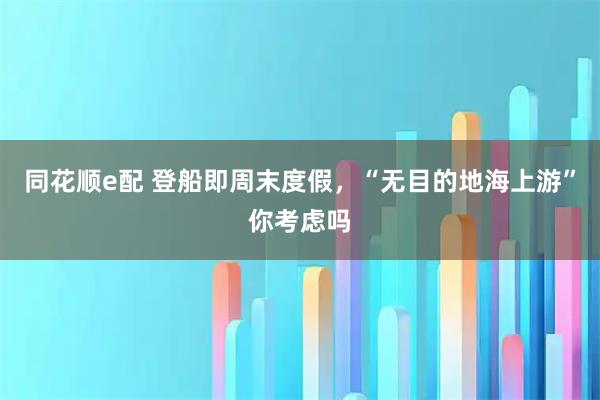 同花顺e配 登船即周末度假，“无目的地海上游”你考虑吗