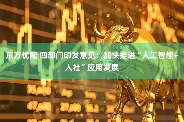 东方优配 四部门印发意见：加快推进“人工智能+人社”应用发展